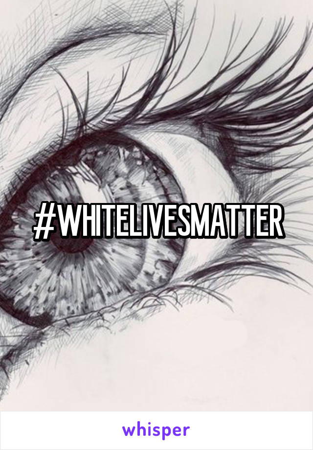 #WHITELIVESMATTER