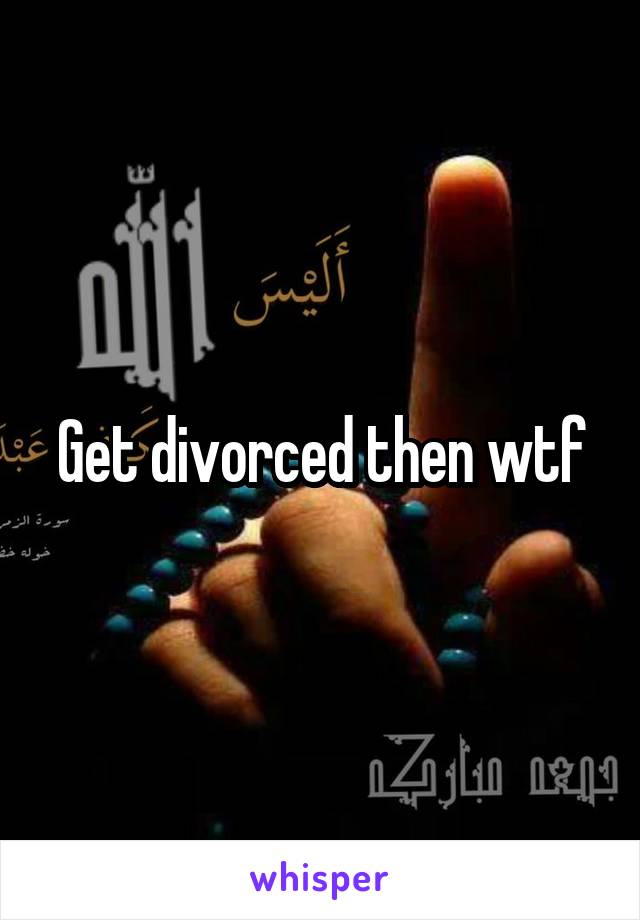 Get divorced then wtf