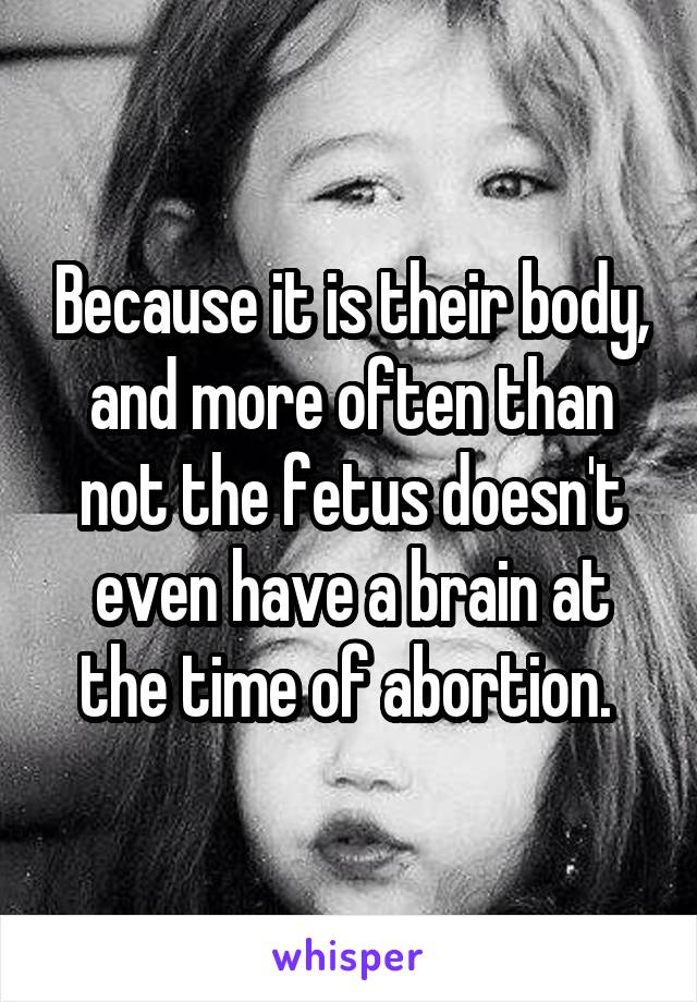 Because it is their body, and more often than not the fetus doesn't even have a brain at the time of abortion. 