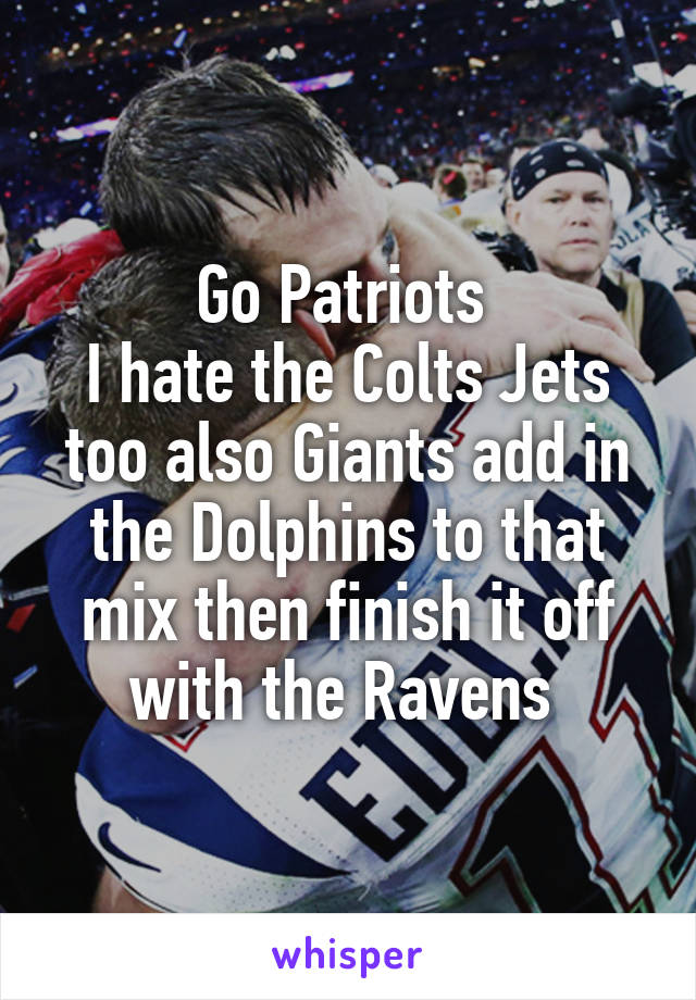 Go Patriots 
I hate the Colts Jets too also Giants add in the Dolphins to that mix then finish it off with the Ravens 