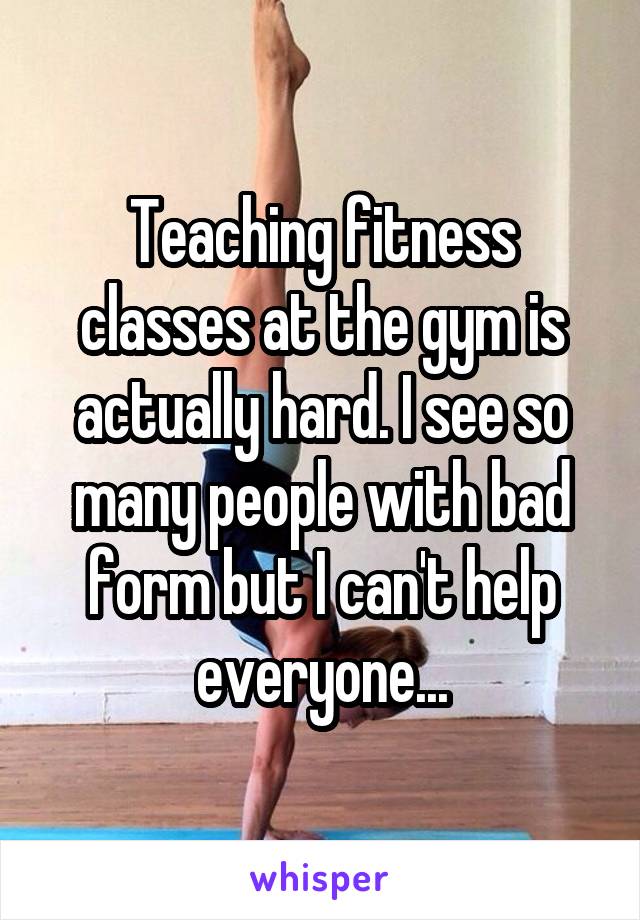 Teaching fitness classes at the gym is actually hard. I see so many people with bad form but I can't help everyone...