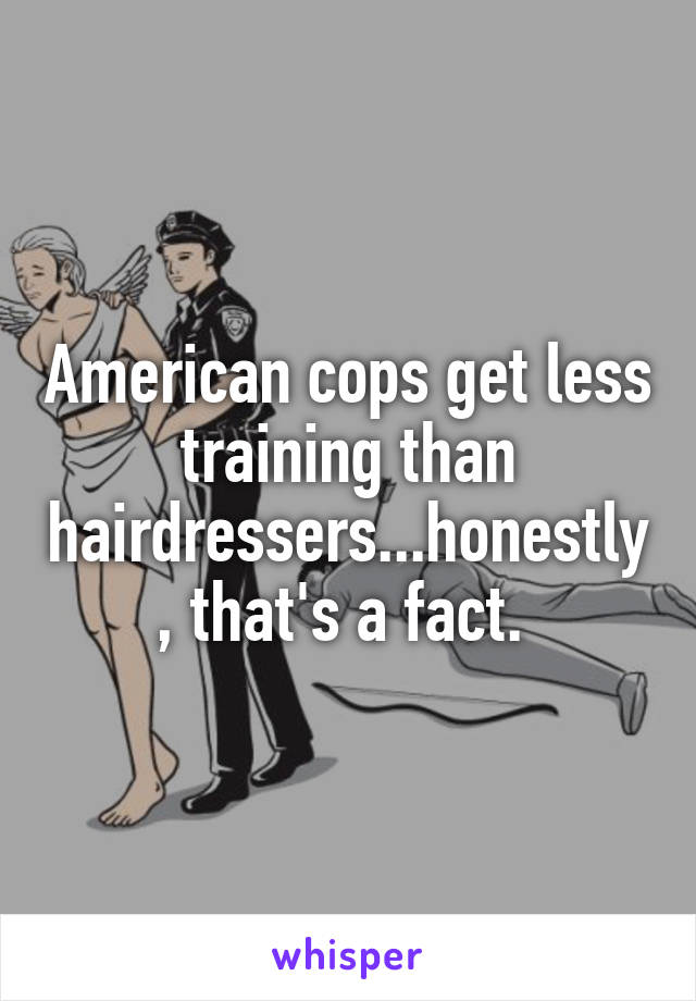 American cops get less training than hairdressers...honestly, that's a fact. 