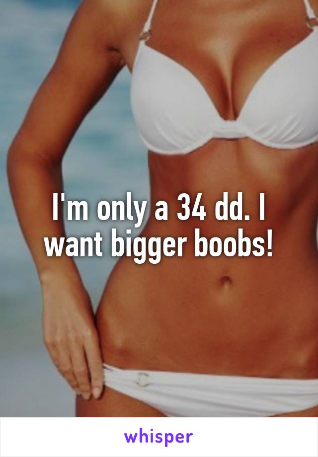 I'm only a 34 dd. I want bigger boobs!