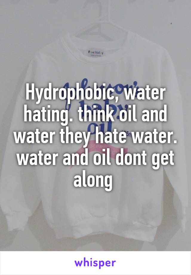 Hydrophobic, water hating. think oil and water they hate water. water and oil dont get along 