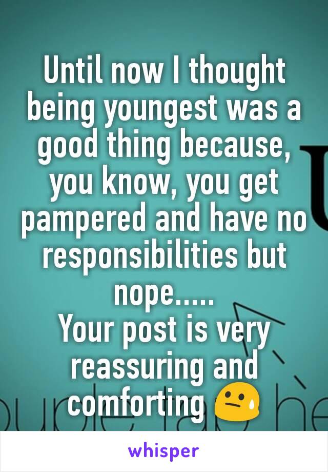 Until now I thought being youngest was a good thing because, you know, you get pampered and have no responsibilities but nope.....
Your post is very reassuring and comforting 😓