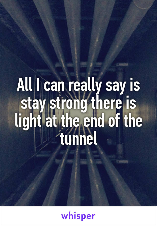 All I can really say is stay strong there is light at the end of the tunnel