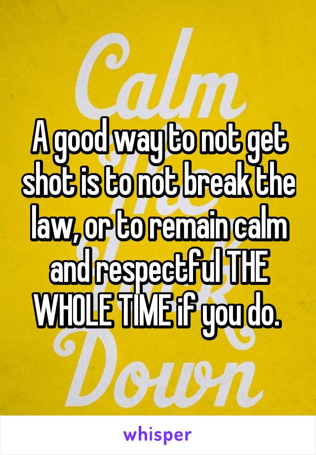 A good way to not get shot is to not break the law, or to remain calm and respectful THE WHOLE TIME if you do. 