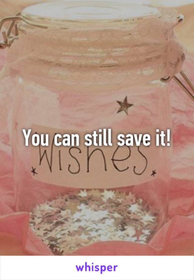 You can still save it!