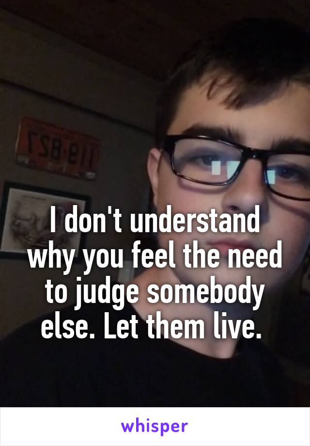 


I don't understand why you feel the need to judge somebody else. Let them live. 