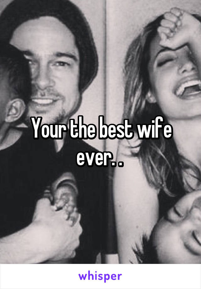 Your the best wife ever. . 