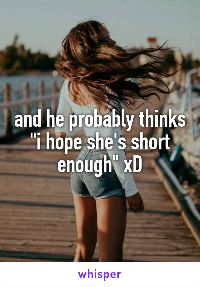and he probably thinks "i hope she's short enough" xD