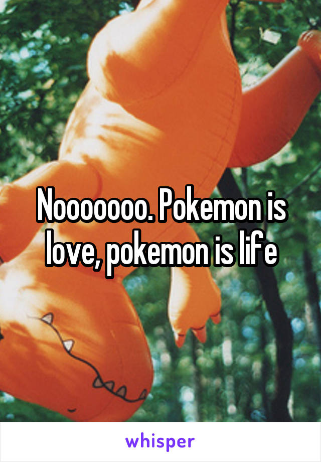 Nooooooo. Pokemon is love, pokemon is life