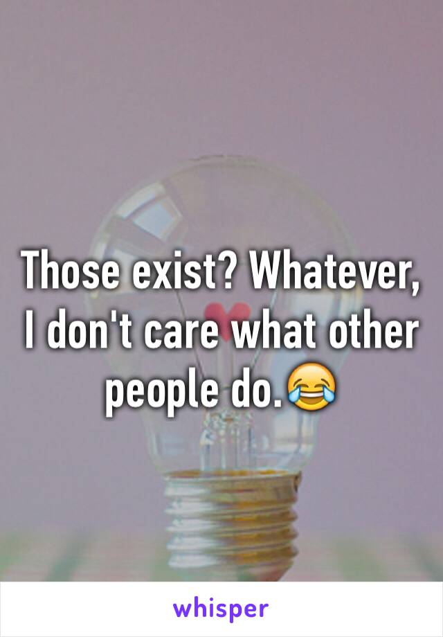 Those exist? Whatever, I don't care what other people do.😂