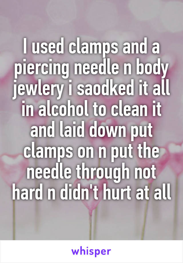 I used clamps and a piercing needle n body jewlery i saodked it all in alcohol to clean it and laid down put clamps on n put the needle through not hard n didn't hurt at all
