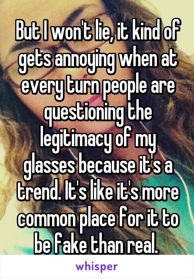 But I won't lie, it kind of gets annoying when at every turn people are questioning the legitimacy of my glasses because it's a trend. It's like it's more common place for it to be fake than real. 
