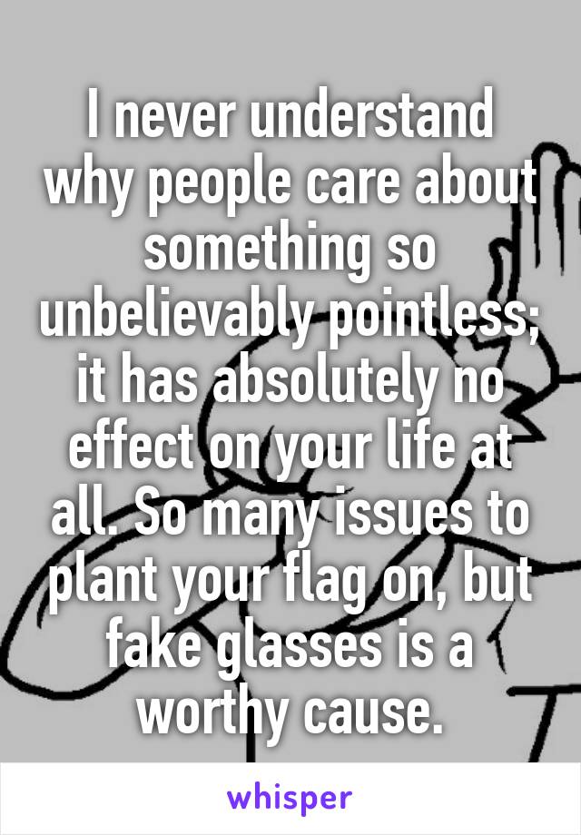 I never understand why people care about something so unbelievably pointless; it has absolutely no effect on your life at all. So many issues to plant your flag on, but fake glasses is a worthy cause.