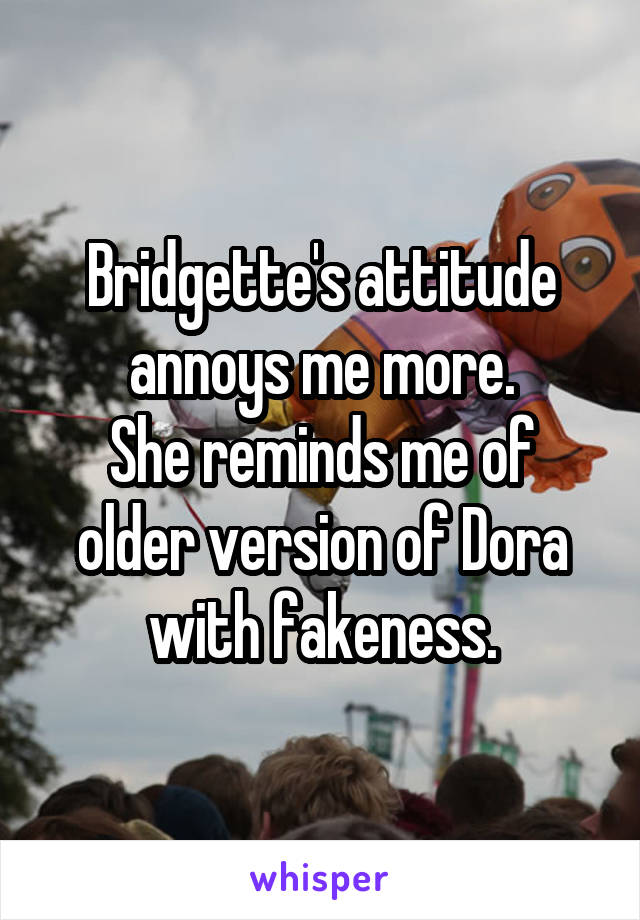 Bridgette's attitude annoys me more.
She reminds me of older version of Dora with fakeness.