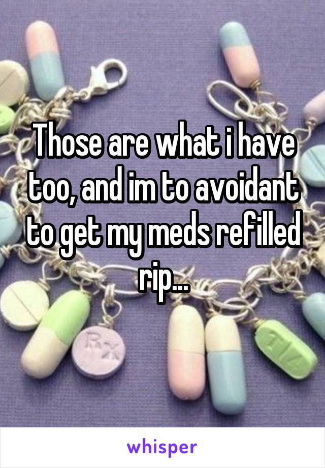 Those are what i have too, and im to avoidant to get my meds refilled rip...

