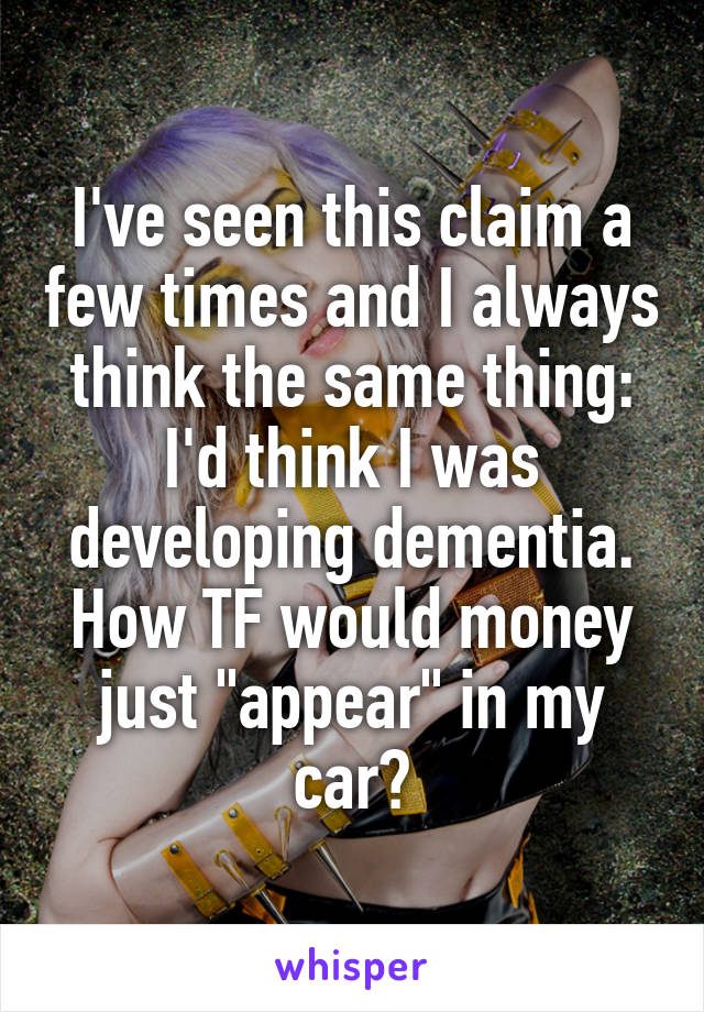 I've seen this claim a few times and I always think the same thing: I'd think I was developing dementia. How TF would money just "appear" in my car?