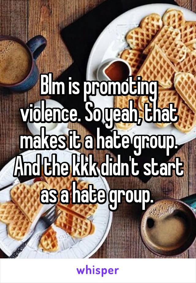 Blm is promoting violence. So yeah, that makes it a hate group. And the kkk didn't start as a hate group. 