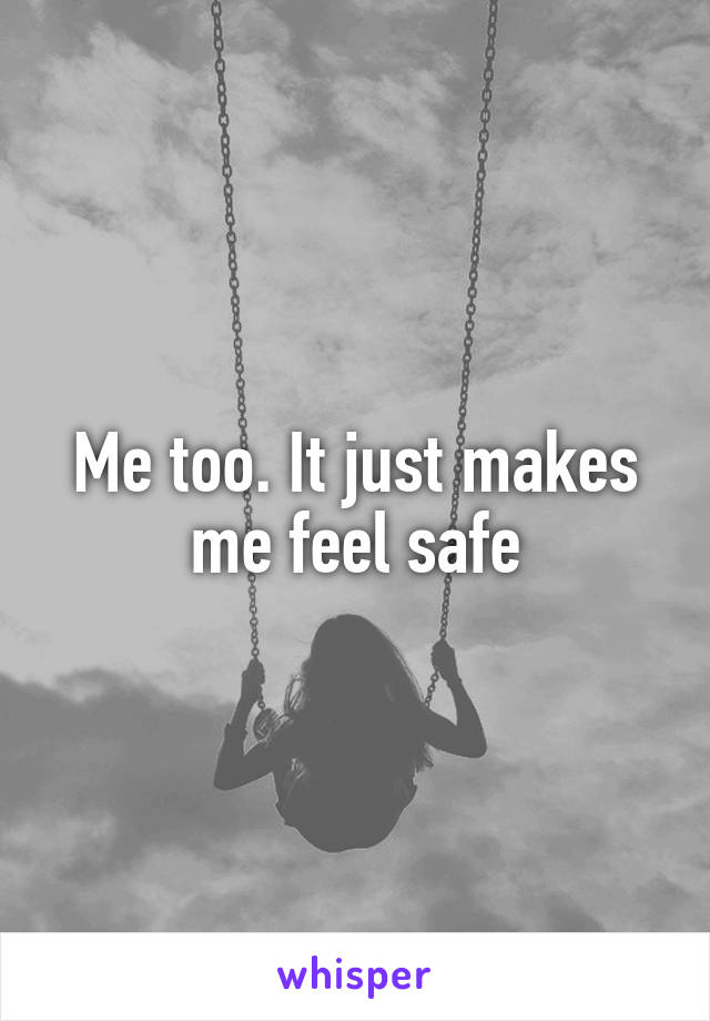 Me too. It just makes me feel safe