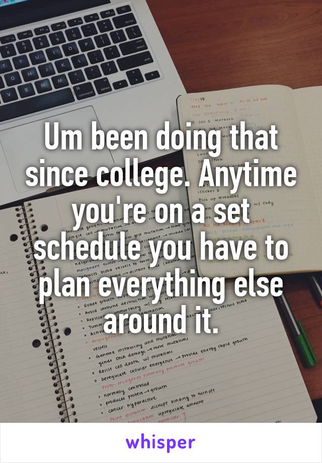 Um been doing that since college. Anytime you're on a set schedule you have to plan everything else around it.