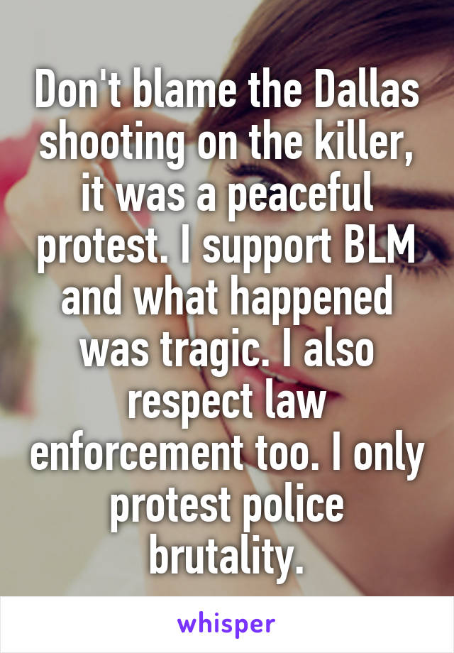 Don't blame the Dallas shooting on the killer, it was a peaceful protest. I support BLM and what happened was tragic. I also respect law enforcement too. I only protest police brutality.
