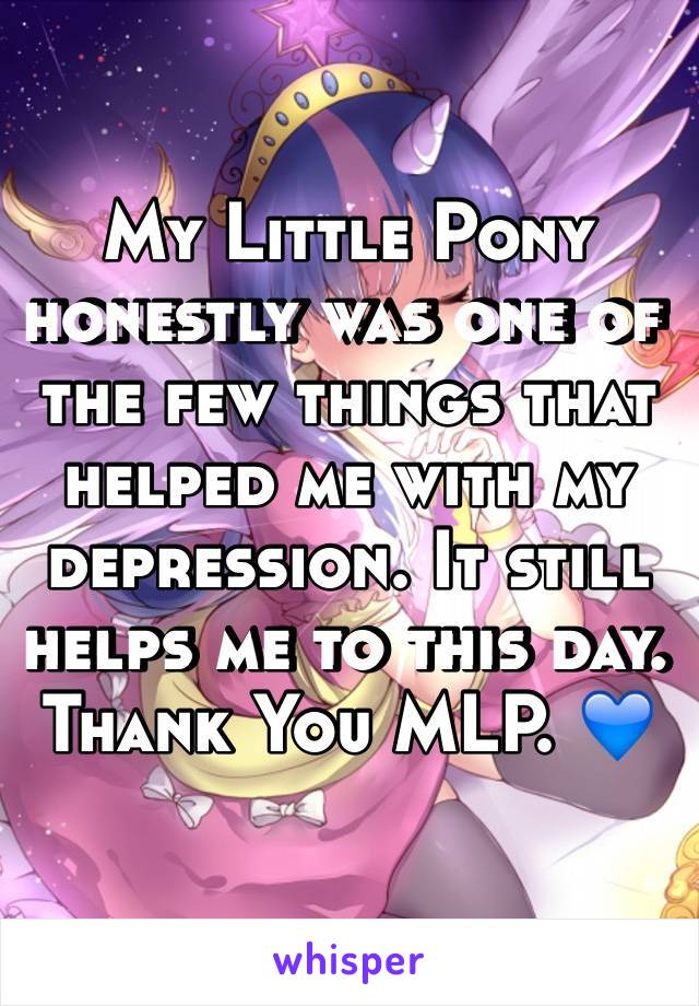 My Little Pony honestly was one of the few things that helped me with my depression. It still helps me to this day. Thank You MLP. 💙