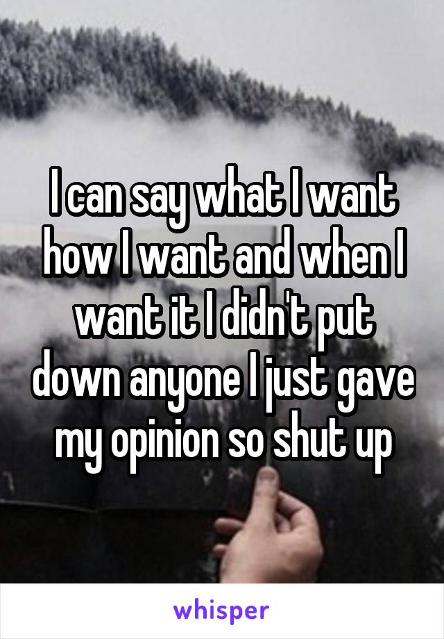 I can say what I want how I want and when I want it I didn't put down anyone I just gave my opinion so shut up