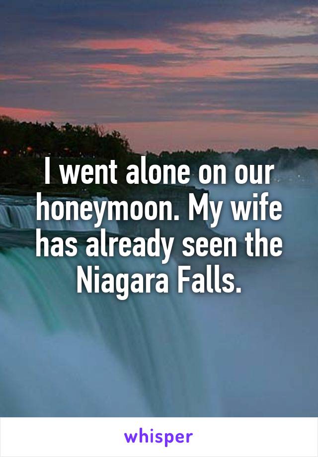 I went alone on our honeymoon. My wife has already seen the Niagara Falls.