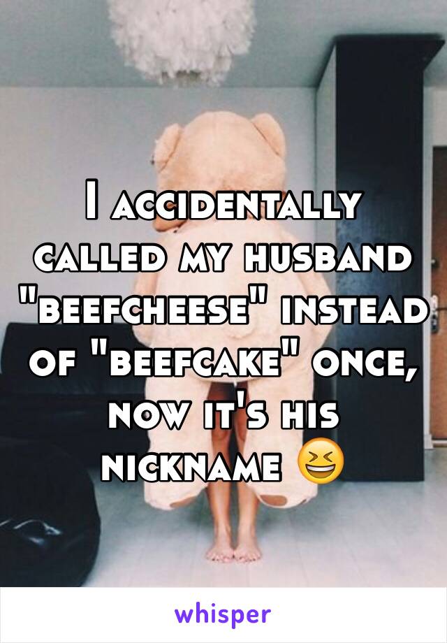 I accidentally called my husband "beefcheese" instead of "beefcake" once, now it's his nickname 😆
