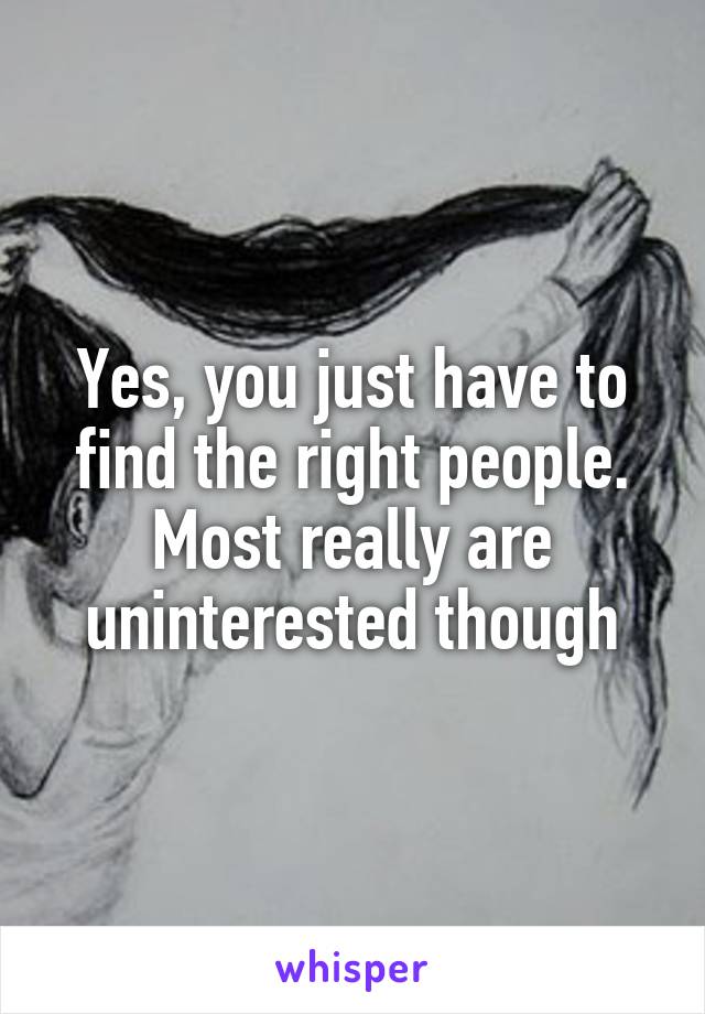 Yes, you just have to find the right people. Most really are uninterested though