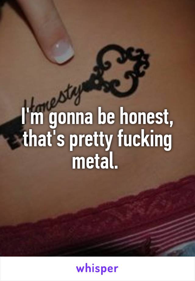 I'm gonna be honest, that's pretty fucking metal. 