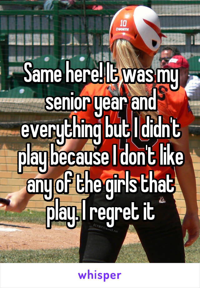 Same here! It was my senior year and everything but I didn't play because I don't like any of the girls that play. I regret it