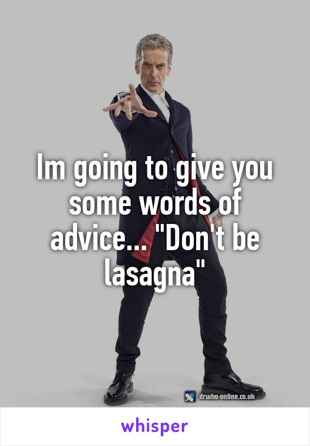 Im going to give you some words of advice... "Don't be lasagna"
