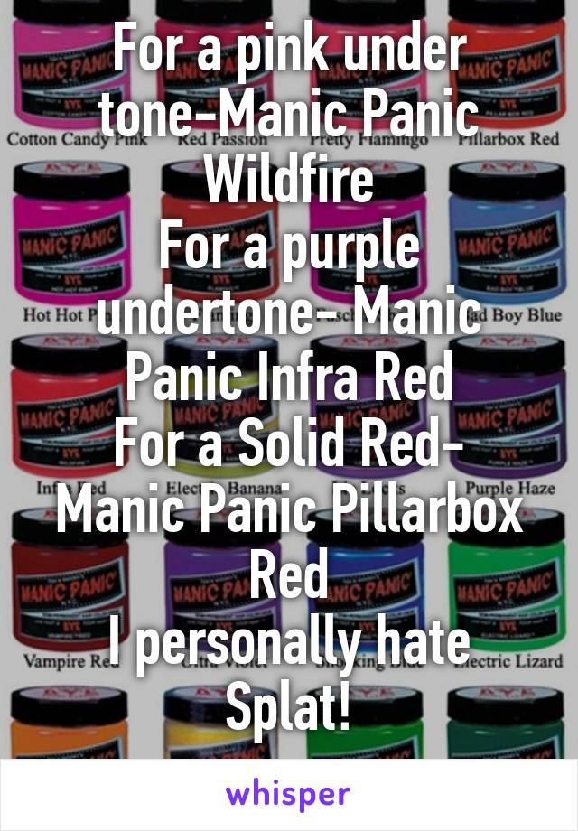 For a pink under tone-Manic Panic Wildfire
For a purple undertone- Manic Panic Infra Red
For a Solid Red-
Manic Panic Pillarbox Red
I personally hate Splat!
