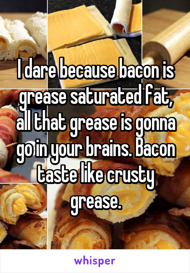 I dare because bacon is grease saturated fat, all that grease is gonna go in your brains. Bacon taste like crusty grease.