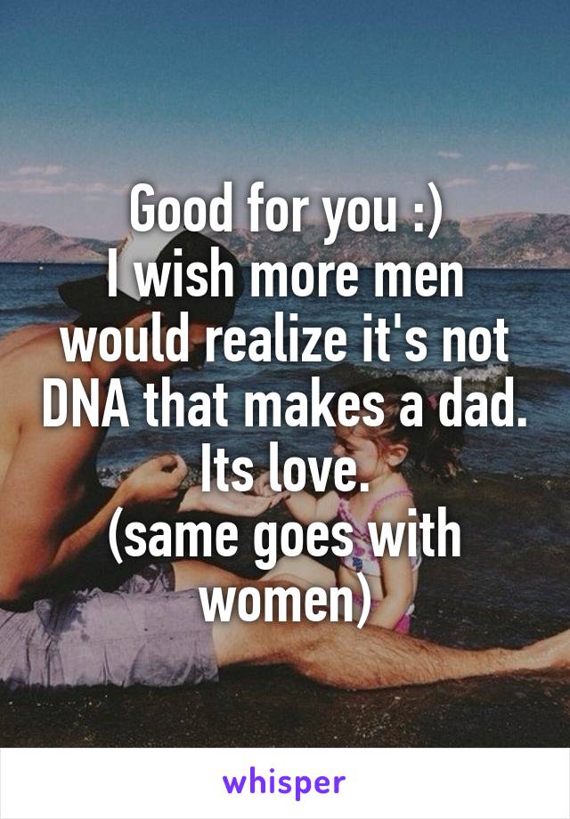 Good for you :)
I wish more men would realize it's not DNA that makes a dad.
Its love.
(same goes with women)