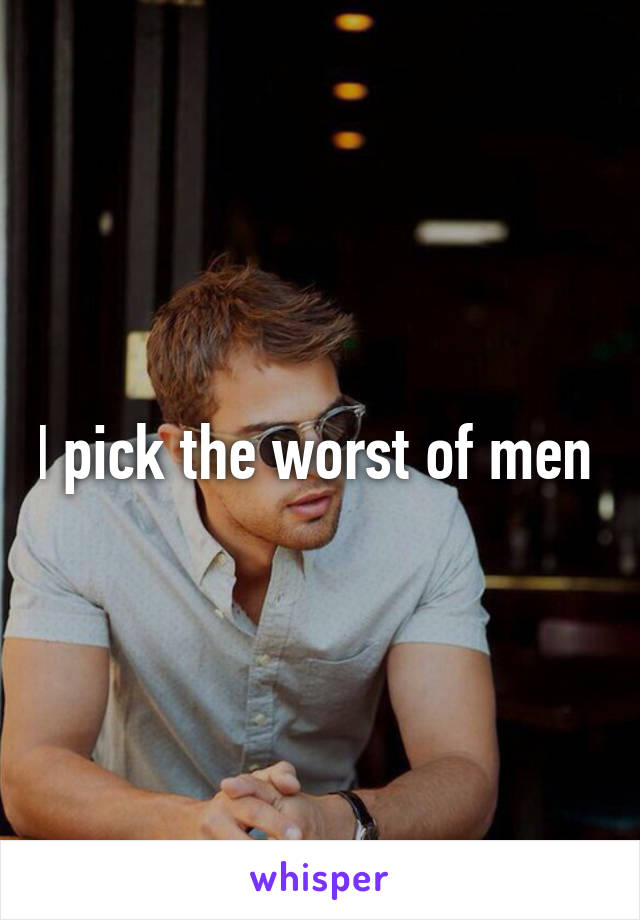 I pick the worst of men 