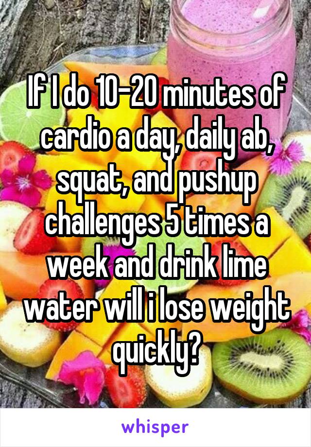 If I do 10-20 minutes of cardio a day, daily ab, squat, and pushup challenges 5 times a week and drink lime water will i lose weight quickly?