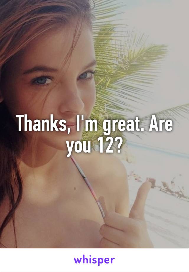 Thanks, I'm great. Are you 12?
