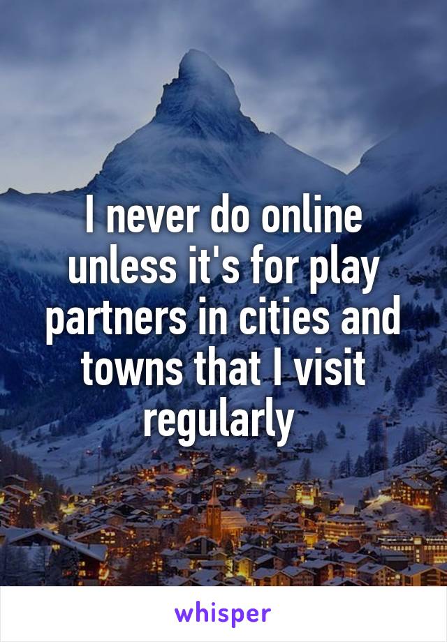 I never do online unless it's for play partners in cities and towns that I visit regularly 
