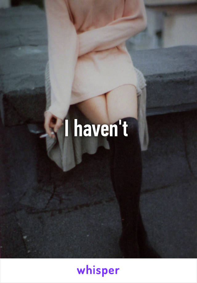 I haven't 
