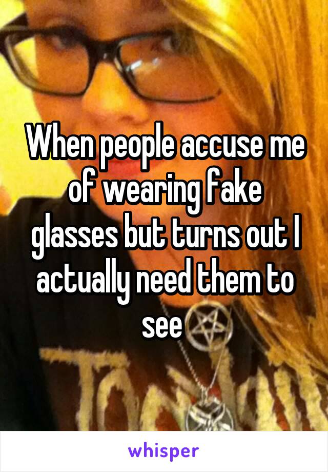 When people accuse me of wearing fake glasses but turns out I actually need them to see 