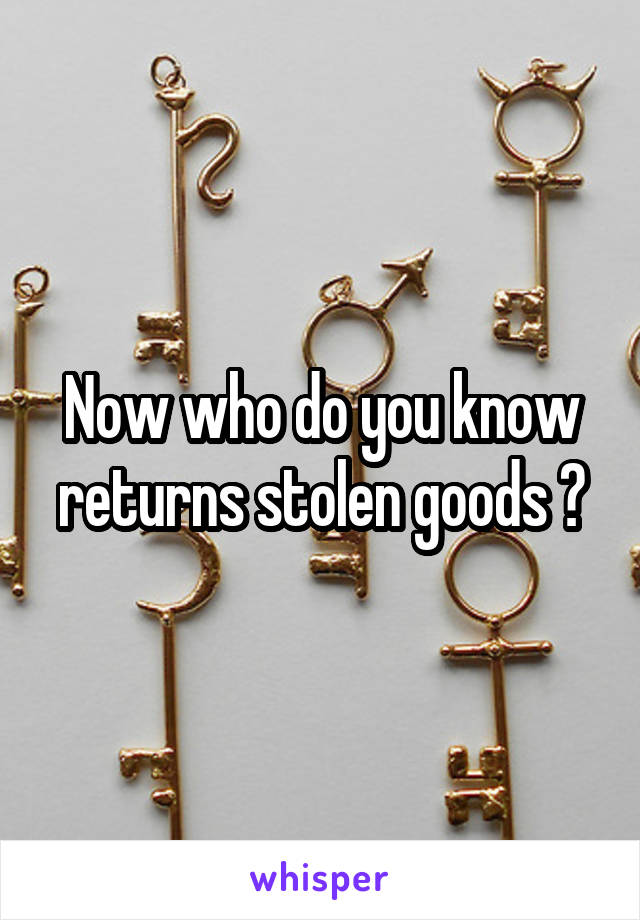 Now who do you know returns stolen goods ?