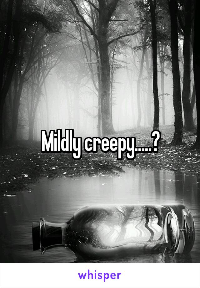 Mildly creepy.....?