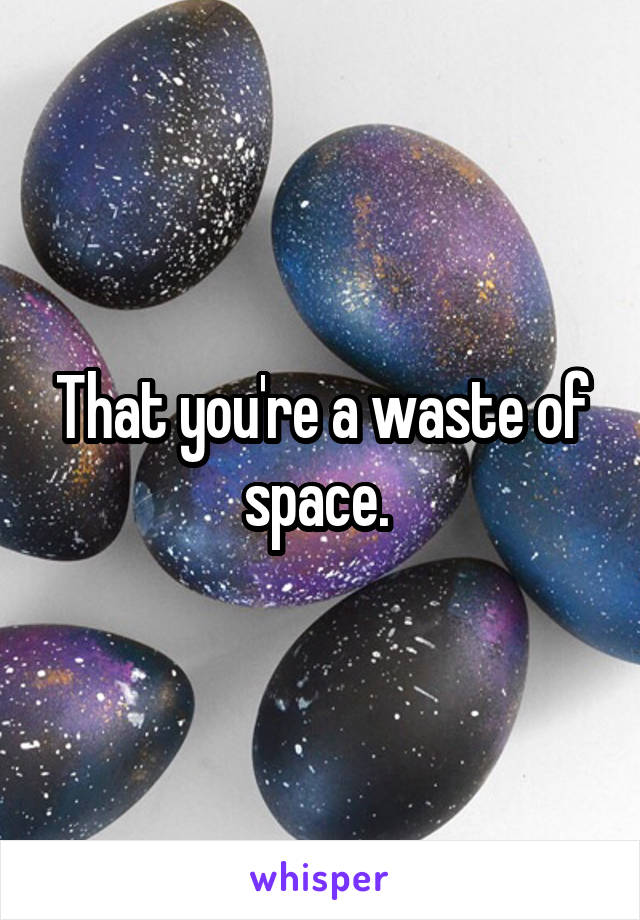 That you're a waste of space. 