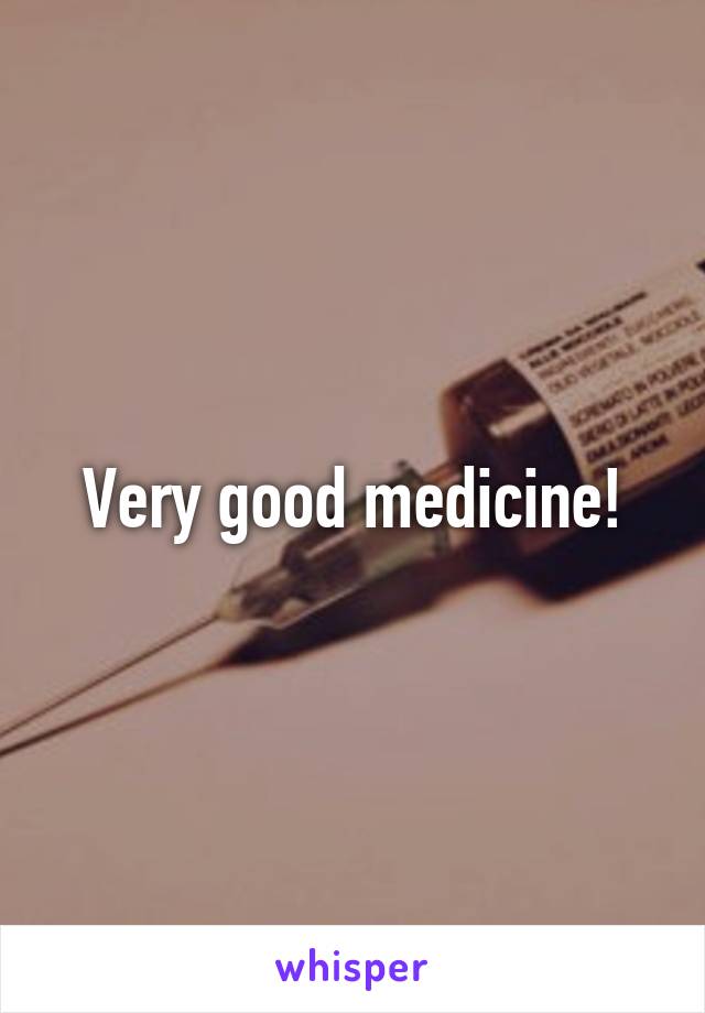 Very good medicine!