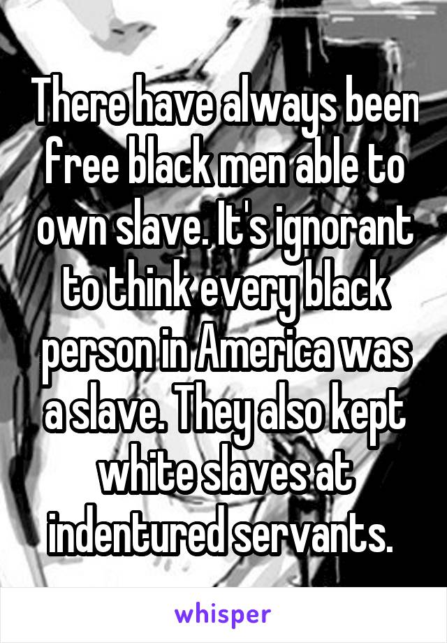 There have always been free black men able to own slave. It's ignorant to think every black person in America was a slave. They also kept white slaves at indentured servants. 