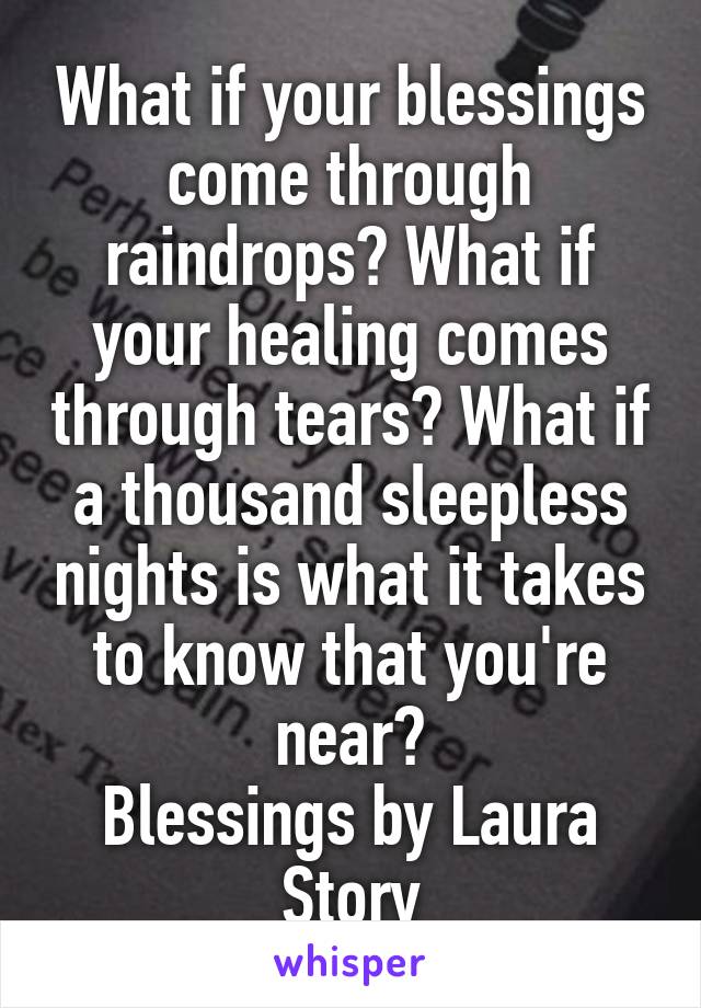 What if your blessings come through raindrops? What if your healing comes through tears? What if a thousand sleepless nights is what it takes to know that you're near?
Blessings by Laura Story